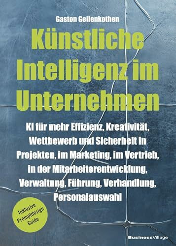 Künstliche Intelligenz im Unternehmen: KI für mehr Effizienz, Kreativität, Wettbewerb und Sicherheit in Projekten, im Marketing, im Vertrieb, in der ... Personalauswahl (inkl. Promptdesign Guide)
