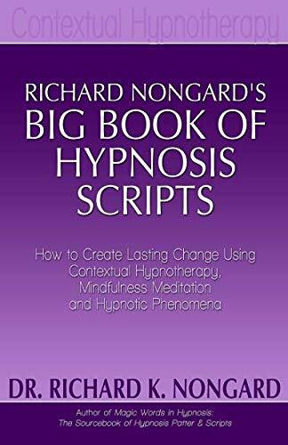 Richard Nongard's Big Book of Hypnosis Scripts: How to Create Lasting Change Using Contextual Hypnotherapy, Mindfulness Meditation and Hypnotic Phenomena