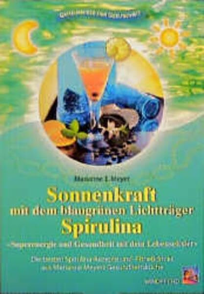 Sonnenkraft mit dem blaugrünen Lichtträger Spirulina: Superenergie und Gesundheit mit dem Lebenselixier. Die besten Spirulina-Rezepte und-Fitnessdrinks aus Marianne Meyers Gesundheitsküche
