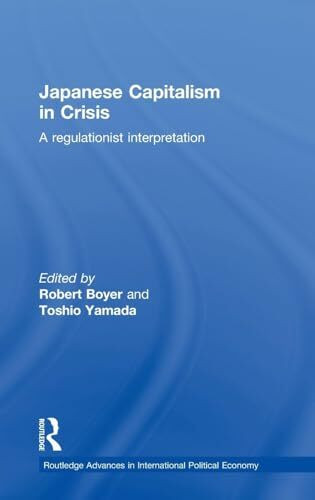 Japanese Capitalism in Crisis: A Regulationist Interpretation (Routledge Advances in International Political Economy)
