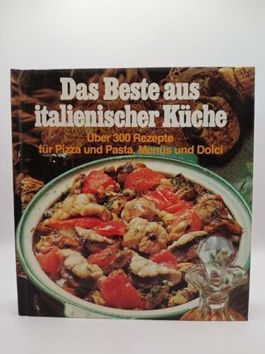 Das Beste aus italienischer Küche. 300 Rezepte für Pizza und Pasta, Menüs und Dolci von der Suppe bis zum Käse
