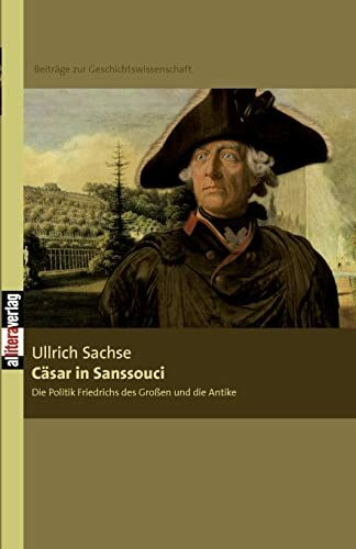 Cäsar in Sanssouci: Die Politik Friedrichs des Großen und die Antike. Beiträge zur Geschichtswissenschaft