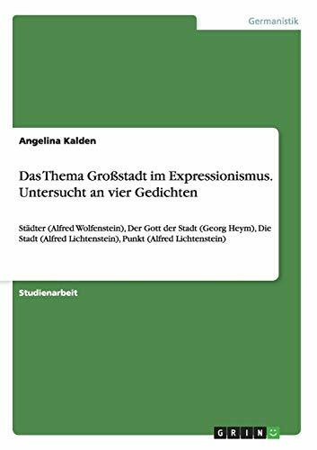Das Thema Großstadt im Expressionismus. Untersucht an vier Gedichten: Städter (Alfred Wolfenstein), Der Gott der Stadt (Georg Heym), Die Stadt (Alfred Lichtenstein), Punkt (Alfred Lichtenstein)