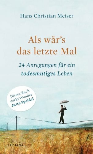 Als wär's das letzte Mal: 24 Anregungen für ein todesmutiges Leben