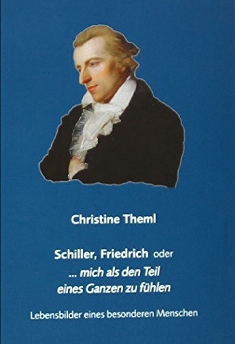Schiller, Friedrich oder … mich als den Teil eines Ganzen zu fühlen: Lebensbilder eines besonderen Menschen