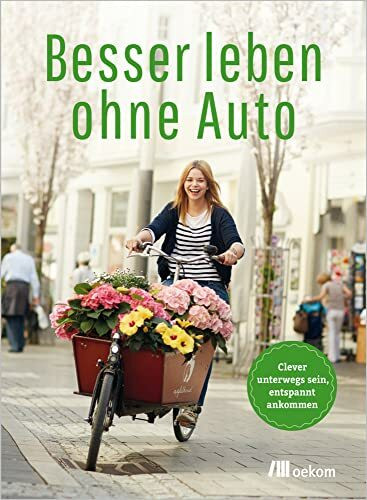 Besser leben ohne Auto: Clever unterwegs sein, entspannt ankommen. Tipps für autofreie, nachhaltige Alternativen, Geld sparen und stressfrei ankommen