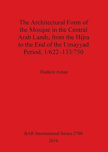 The Architectural Form of the Mosque in the Central Arab Lands, from the Hijra to the End of the Umayyad Period, 1/622-133/750 (BAR International)