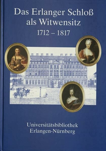 Das Erlanger Schloss als Witwensitz 1712-1817: Eine Ausstellung der Universitätsbibliothek, 15. November - 8. Dezember 2002. Katalog (Schriften der Universitätsbibliothek Erlangen-Nürnberg)