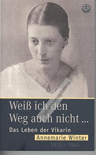 Weiss ich den Weg auch nicht: Das Leben der Vikarin Annemaria Winter 1912-1945: Das Leben der Vikarin Annemarie Winter 1912-1945