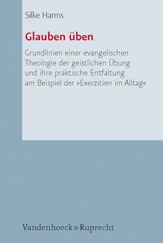 Glauben üben: Grundlinien einer evangelischen Theologie der geistlichen Übung und ihre praktische Entfaltung am Beispiel der »Exerzitien im Alltag« ...... Glauben üben: Grundlinien einer evangelischen Theologie der geistlichen Übung und ihre praktische Entfaltung am Beispiel der »Exerzitien im Alltag« ... Liturgik Und Hymnologie, Bd. 67)