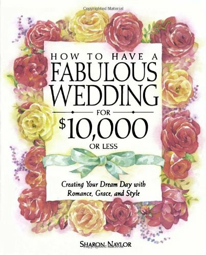 How to Have a Fabulous Wedding for $10,000 or Less: Creating Your Dream Day With Romance, Grace, and Style