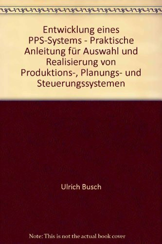 Entwicklung eines PPS-Systems: Praktische Anleitung für Auswahl und Realisierung von Produktions-, Planungs- und Steuerungssystemen