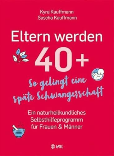 Eltern werden 40+: So gelingt eine späte Schwangerschaft: Ein naturheilkundliches Selbsthilfeprogramm für Frauen und Männer