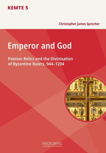Emperor and God: Passion Relics and the Divinisation of Byzantine Rulers, 944–1204 (KEMTE: Kulturelles Erbe: Materialität – Text – Edition)