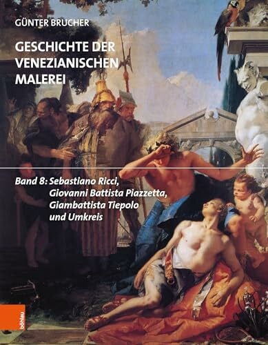 Geschichte der venezianischen Malerei: Band 8: Sebastiano Ricci, Giovanni Battista Piazzetta, Giambattista Tiepolo und Umkreis