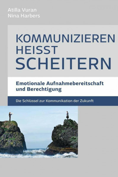 Kommunizieren heißt scheitern - Emotionale Aufnahmebereitschaft und Berechtigung: Emotionale Aufnahmebereitschaft und Berechtigung - Die Schlüssel zur Kommunikation der Zukunft
