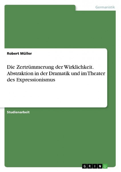 Die Zertrümmerung der Wirklichkeit. Abstraktion in der Dramatik und im Theater des Expressionismus