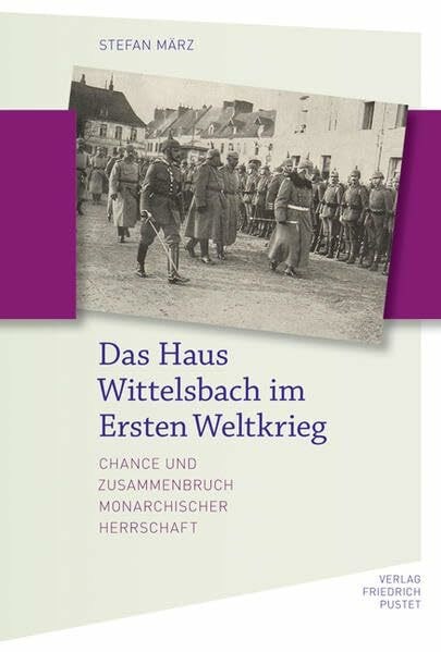 Das Haus Wittelsbach im Ersten Weltkrieg: Chance und Zusammenbruch monarchischer Herrschaft (Bayerische Geschichte)