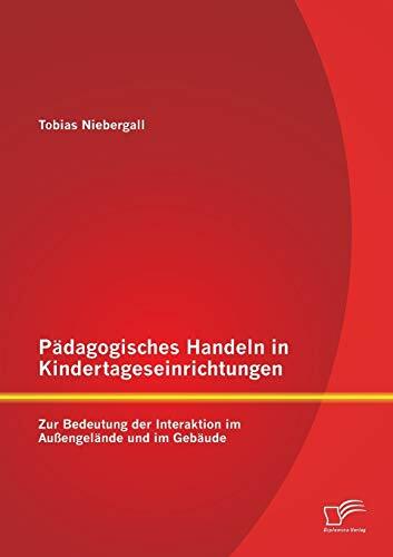 Pädagogisches Handeln in Kindertageseinrichtungen: Zur Bedeutung der Interaktion im Außengelände und im Gebäude Pädagogisches Handeln in Kindertageseinrichtungen: Zur Bedeutung der Interaktion im Außengelände und im Gebäude