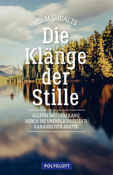 Die Klänge der Stille: Alleine mit dem Kanu durch die Unendlichkeit der kanadischen Arktis (Reiseerzählungen)