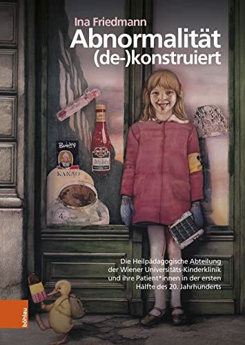 Abnormalität (de-)konstruiert: Die Heilpädagogische Abteilung der Wiener Universitäts-Kinderklinik und ihre Patient*innen in der ersten Hälfte des 20. ... (Böhlaus Zeitgeschichtliche Bibliothek)