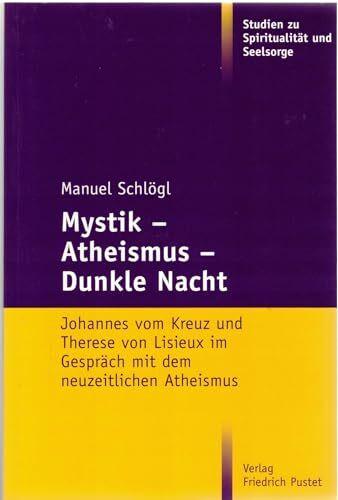 Mystik – Atheismus – Dunkle Nacht: Johannes vom Kreuz und Therese von Lisieux im Gespräch mit dem neuzeitlichen Atheismus (Studien zu Spiritualität und Seelsorge)