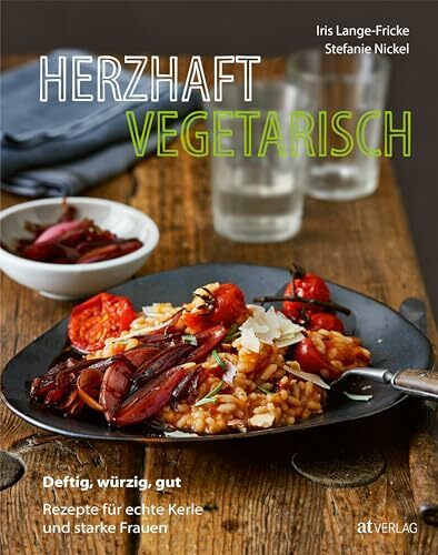 Herzhaft vegetarisch: Deftig, würzig, gut – Rezepte für echte Kerle und starke Frauen