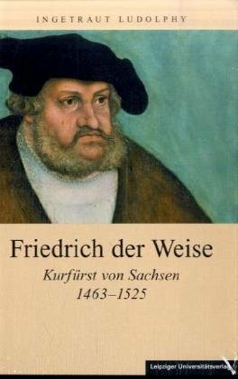 Friedrich der Weise: Kurfürst von Sachsen 1463-1525