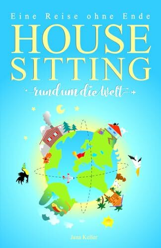 HOUSESITTING RUND UM DIE WELT - Eine Reise ohne Ende: Über die Freundlichkeit von Fremden, die Suche nach Freiheit und den Mut seinen Träumen zu folgen