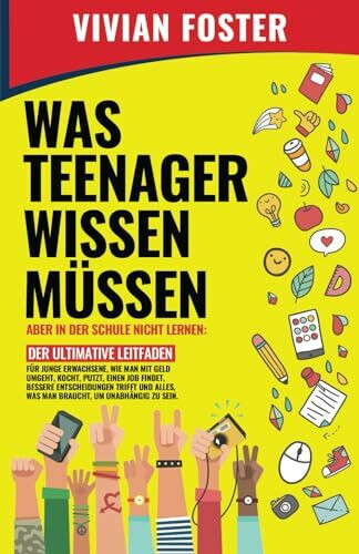 WAS TEENAGER WISSEN MÜSSEN – ABER IN DER SCHULE NICHT LERNEN: Der ultimative Leitfaden für junge bessere Entscheidungen trifft und alles, was man braucht, um unabhängig zu sein.