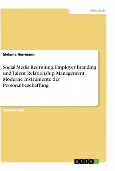 Social Media Recruiting, Employer Branding und Talent Relationship Management. Moderne Instrumente der Personalbeschaffung
