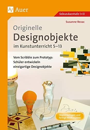 Originelle Designprojekte im Kunstunterricht 5-13: Vom Scribble zum Prototyp: Schüler entwickeln einzigartige Designobjekte (5. bis 13. Klasse) Originelle Designprojekte im Kunstunterricht 5-13: Vom Scribble zum Prototyp: Schüler entwickeln einzigartige Designobjekte (5. bis 13. Klasse)