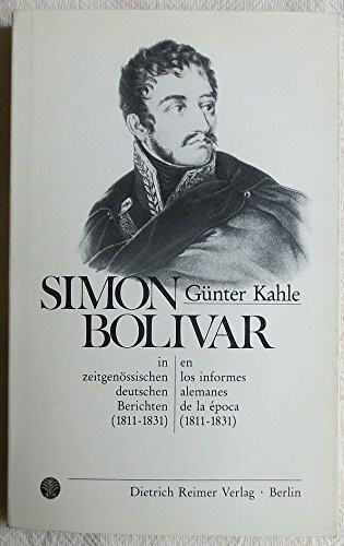 Simón Bolivar in zeitgenössischen deutschen Berichten 1811-1831: Simón Bolivar en los informes alemanes de la época 1811-1831: Einl. u. Inhaltsverz. span.-dtsch..