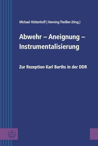 Abwehr – Aneignung – Instrumentalisierung: Zur Rezeption Karl Barths in der DDR (Greifswalder Theologische Forschungen (GThF), Band 24)