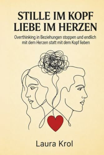 Stille im Kopf, Liebe im Herzen: Overthinking in Beziehungen stoppen und endlich mit dem Herzen statt mit dem Kopf lieben