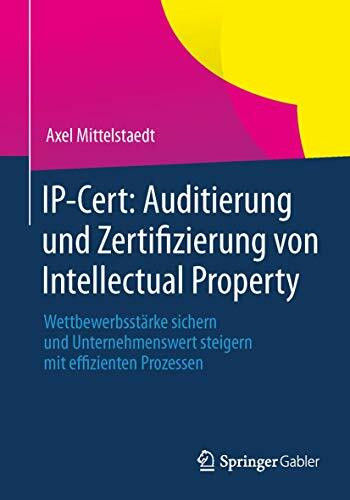 IP-Cert: Auditierung und Zertifizierung von Intellectual Property: Wettbewerbsstärke sichern und Unternehmenswert steigern mit effizienten Prozessen