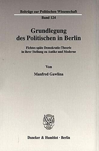 Grundlegung des Politischen in Berlin. Fichtes späte Demokratie-Theorie in ihrer Stellung zu Antike und Moderne. (Beiträge zur Politischen Wissenschaft; BPW... Grundlegung des Politischen in Berlin. Fichtes späte Demokratie-Theorie in ihrer Stellung zu Antike und Moderne. (Beiträge zur Politischen Wissenschaft; BPW 124)