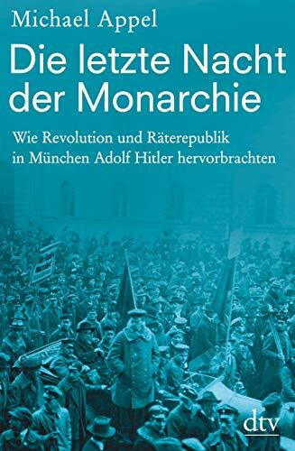 Die letzte Nacht der Monarchie: Wie Revolution und Räterepublik in München Adolf Hitler hervorbrachten