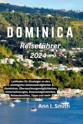 DOMINICA REISEFÜHRER 2024: Leitfaden für Einsteiger zu den wichtigsten Sehenswürdigkeiten Dominicas, Übernachtungsmöglichkeiten, Unternehmungen, Essensmöglichkeiten, Reiseutensilien, Tipps und mehr