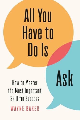 All You Have to Do Is Ask: How to Master the Most Important Skill for Success