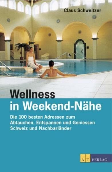 Wellness in Weekend-Nähe: Die 100 besten Adressen zum Abtauchen, Entspannen und Geniessen - Schweiz und Nachbarländer