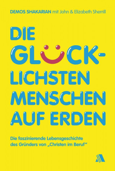 Die glücklichsten Menschen auf Erden: Die faszinierende Lebensgeschichte des Gründers von "Christen im Beruf"
