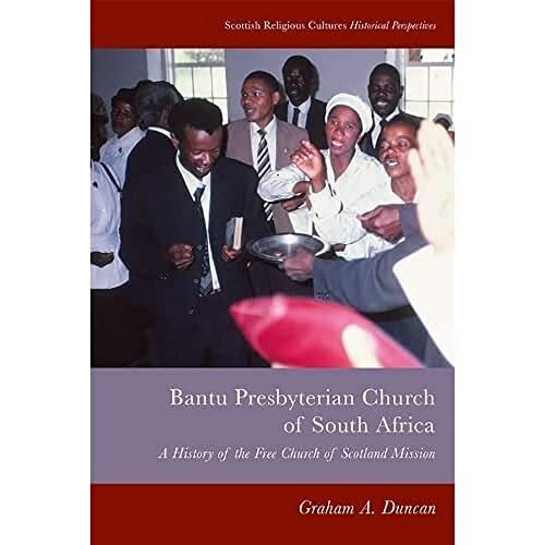 The Bantu Presbyterian Church of South Africa: A History of the Free Church of Scotland Mission (Scottish Religious Cultures Historical Perspectives)