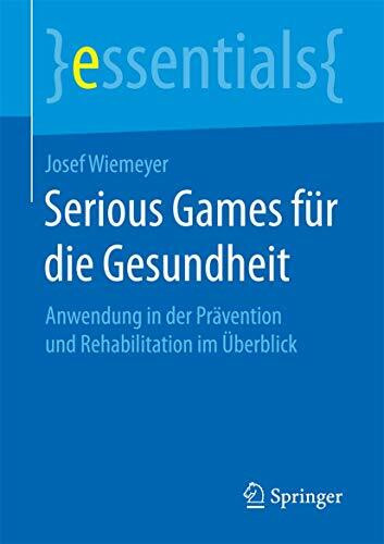 Serious Games für die Gesundheit: Anwendung in der Prävention und Rehabilitation im Überblick (essentials)