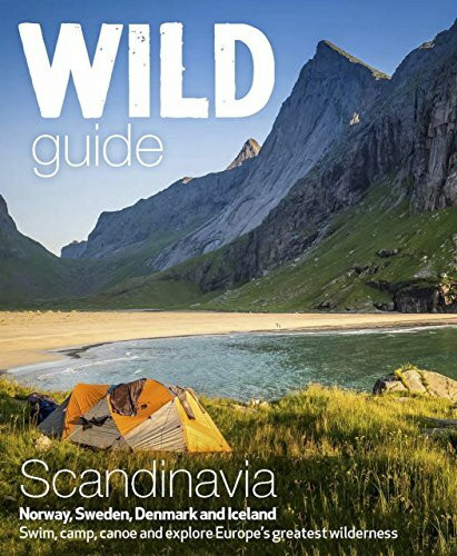 Wild Guide Scandinavia (Norway, Sweden, Denmark and Iceland): Swim, Camp, Canoe and Explore Europe's Greatest Wilderness