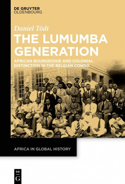 The Lumumba Generation: African Bourgeoisie and Colonial Distinction in the Belgian Congo (Africa in Global History, 5)