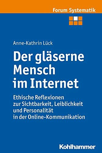 Der gläserne Mensch im Internet: Ethische Reflexionen zur Sichtbarkeit, Leiblichkeit und Personalität in der Online-Kommunikation (Forum Systematik: ... und ökumenischen Theologie, 45, Band 45)