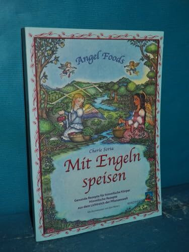 Mit Engeln speisen: Gesunde Rezepte für himmlische Körper - Himmlische Rezepte aus dem Lichtreich der Pflanzenwelt