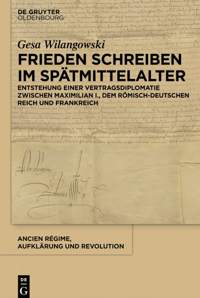 Frieden schreiben im Spätmittelalter: Vertragsdiplomatie zwischen Maximilian I., dem römisch-deutschen Reich und Frankreich (Ancien Régime, Aufklärung und Revolution, 44, Band 44)