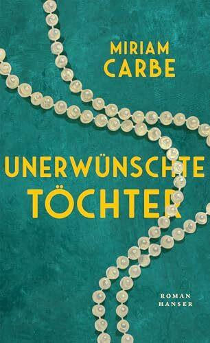 Unerwünschte Töchter: Roman I »Miriam Carbe erzählt in einer bewegenden Familiengeschichte von einem ganzen Jahrhundert.« MARIANA LEKY
